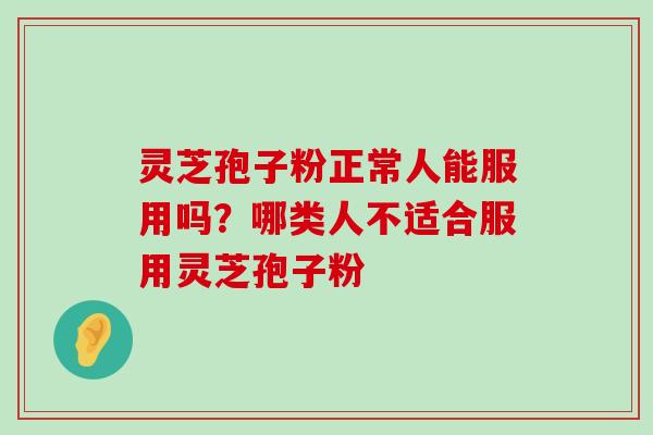 灵芝孢子粉正常人能服用吗？哪类人不适合服用灵芝孢子粉