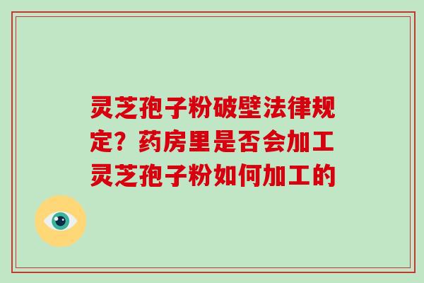 灵芝孢子粉破壁法律规定？药房里是否会加工灵芝孢子粉如何加工的