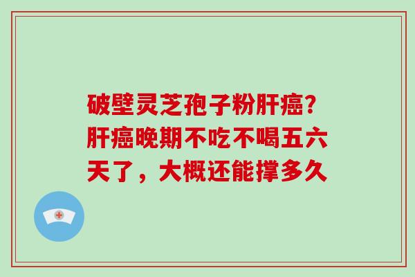 破壁灵芝孢子粉？晚期不吃不喝五六天了，大概还能撑多久