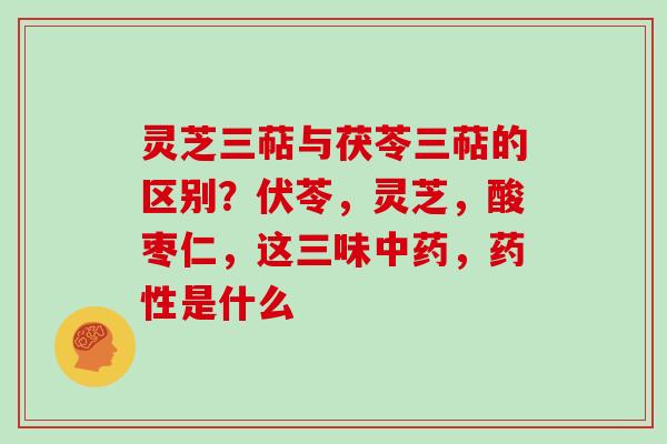 灵芝三萜与茯苓三萜的区别？伏苓，灵芝，酸枣仁，这三味，是什么