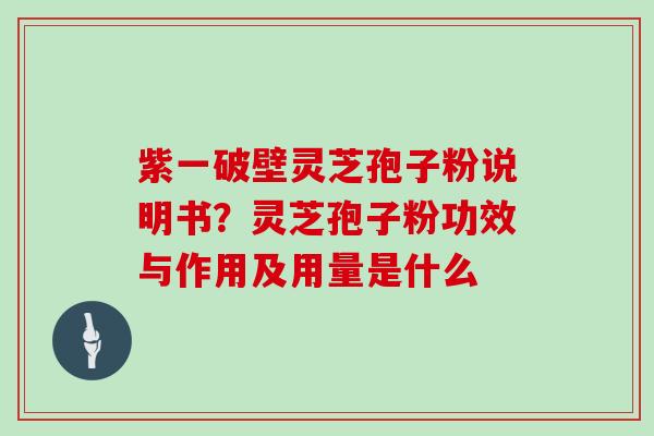 紫一破壁灵芝孢子粉说明书？灵芝孢子粉功效与作用及用量是什么