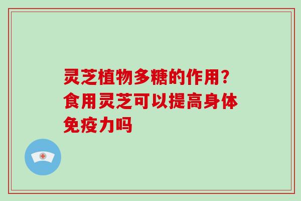 灵芝植物多糖的作用？食用灵芝可以提高身体免疫力吗