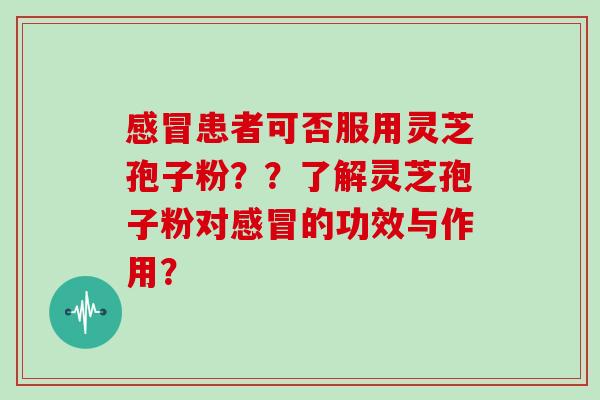 患者可否服用灵芝孢子粉？？了解灵芝孢子粉对的功效与作用？