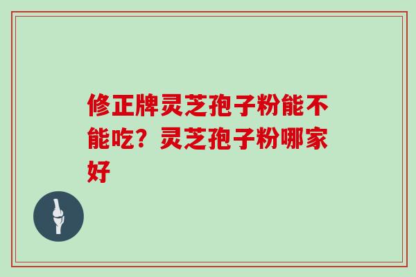 修正牌灵芝孢子粉能不能吃？灵芝孢子粉哪家好