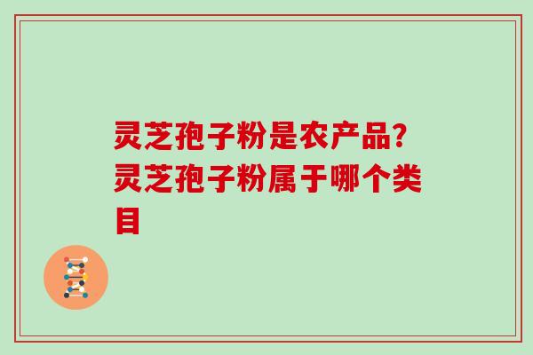 灵芝孢子粉是农产品？灵芝孢子粉属于哪个类目