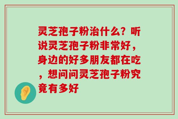 灵芝孢子粉什么？听说灵芝孢子粉非常好，身边的好多朋友都在吃，想问问灵芝孢子粉究竟有多好