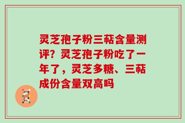 灵芝孢子粉三萜含量测评？灵芝孢子粉吃了一年了，灵芝多糖、三萜成份含量双高吗