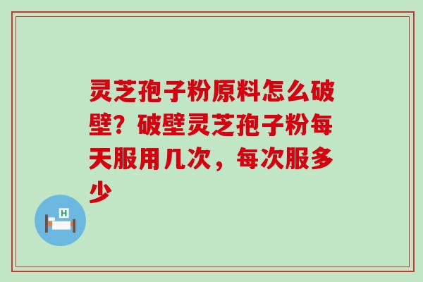 灵芝孢子粉原料怎么破壁？破壁灵芝孢子粉每天服用几次，每次服多少