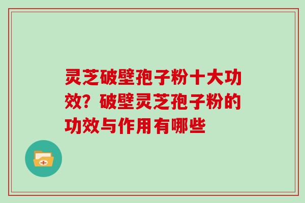 灵芝破壁孢子粉十大功效？破壁灵芝孢子粉的功效与作用有哪些