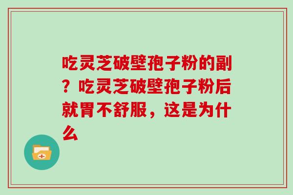 吃灵芝破壁孢子粉的副？吃灵芝破壁孢子粉后就胃不舒服，这是为什么