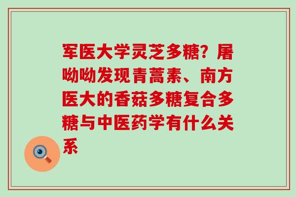 军医大学灵芝多糖？屠呦呦发现青蒿素、南方医大的香菇多糖复合多糖与中医药学有什么关系