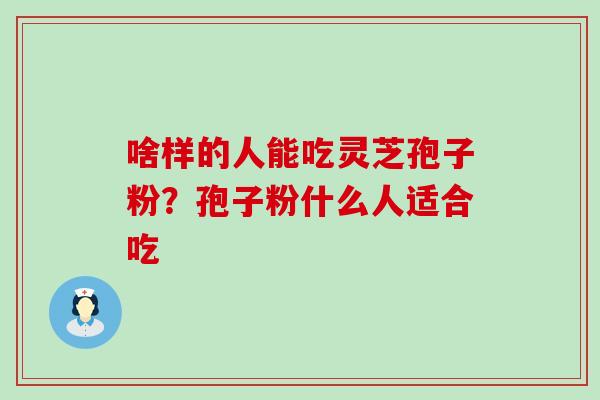 啥样的人能吃灵芝孢子粉？孢子粉什么人适合吃