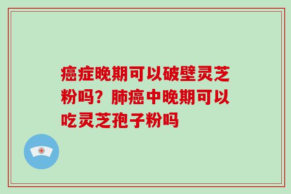 症晚期可以破壁灵芝粉吗？中晚期可以吃灵芝孢子粉吗