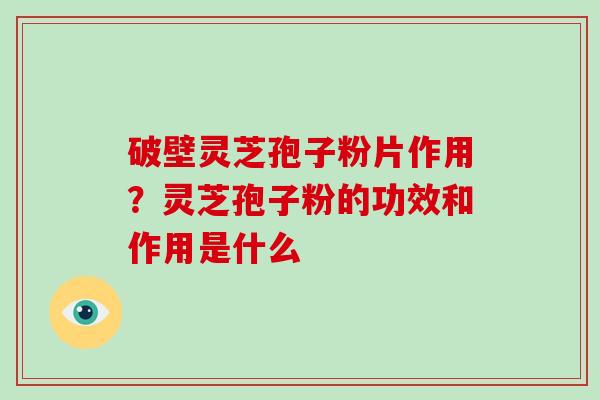 破壁灵芝孢子粉片作用？灵芝孢子粉的功效和作用是什么