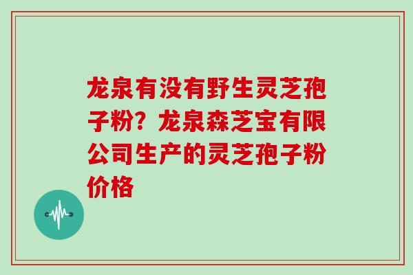 龙泉有没有野生灵芝孢子粉？龙泉森芝宝有限公司生产的灵芝孢子粉价格