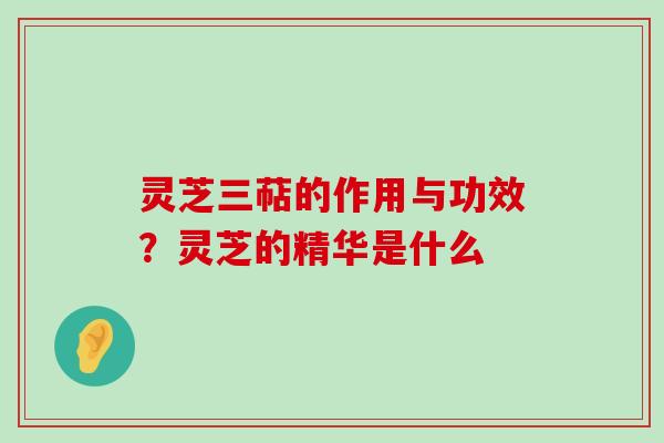 灵芝三萜的作用与功效？灵芝的精华是什么