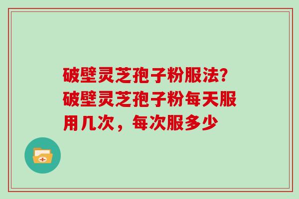 破壁灵芝孢子粉服法？破壁灵芝孢子粉每天服用几次，每次服多少