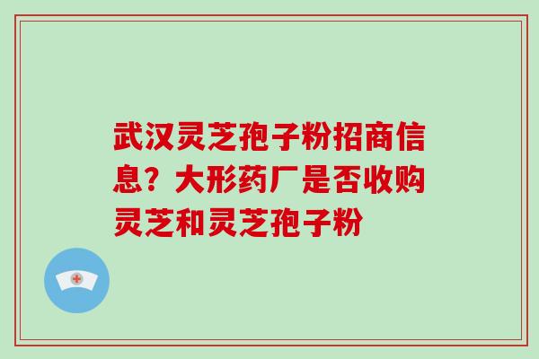 武汉灵芝孢子粉招商信息？大形药厂是否收购灵芝和灵芝孢子粉