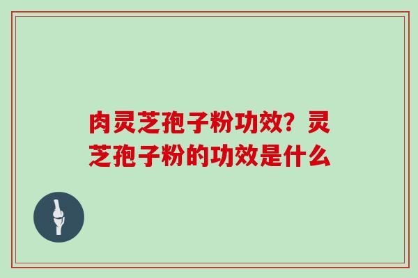 肉灵芝孢子粉功效？灵芝孢子粉的功效是什么