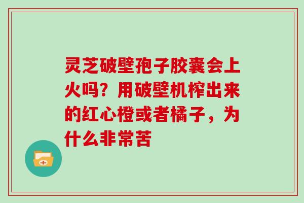 灵芝破壁孢子胶囊会上火吗？用破壁机榨出来的红心橙或者橘子，为什么非常苦