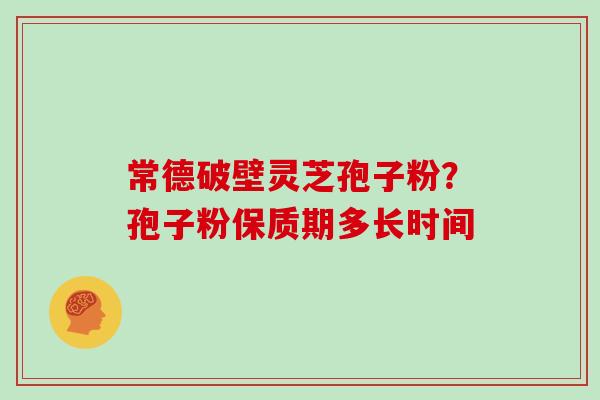 常德破壁灵芝孢子粉？孢子粉保质期多长时间