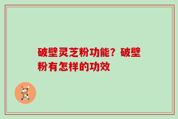 破壁灵芝粉功能？破壁粉有怎样的功效