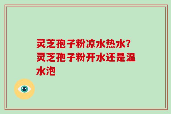 灵芝孢子粉凉水热水？灵芝孢子粉开水还是温水泡