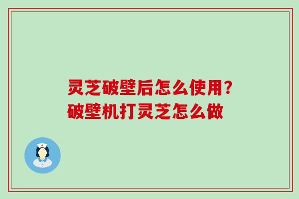 灵芝破壁后怎么使用？破壁机打灵芝怎么做