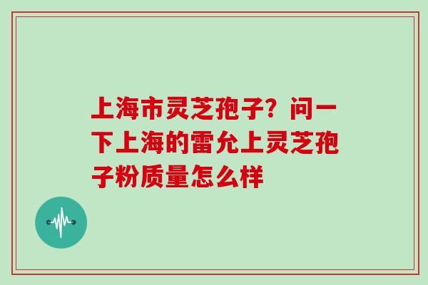 上海市灵芝孢子？问一下上海的雷允上灵芝孢子粉质量怎么样