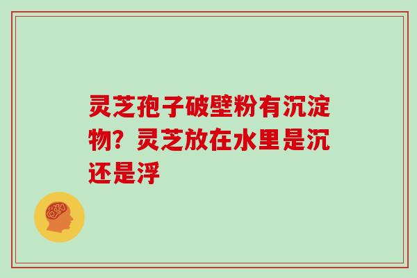 灵芝孢子破壁粉有沉淀物？灵芝放在水里是沉还是浮