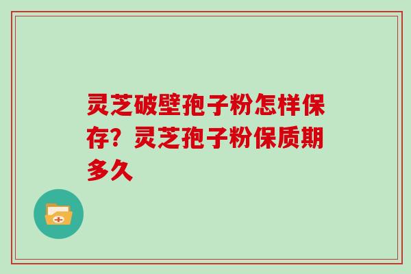 灵芝破壁孢子粉怎样保存？灵芝孢子粉保质期多久