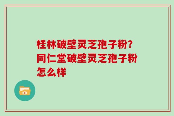 桂林破壁灵芝孢子粉？同仁堂破壁灵芝孢子粉怎么样