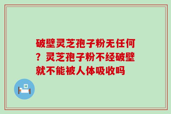 破壁灵芝孢子粉无任何？灵芝孢子粉不经破壁就不能被人体吸收吗