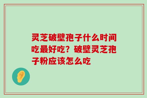 灵芝破壁孢子什么时间吃好吃？破壁灵芝孢子粉应该怎么吃