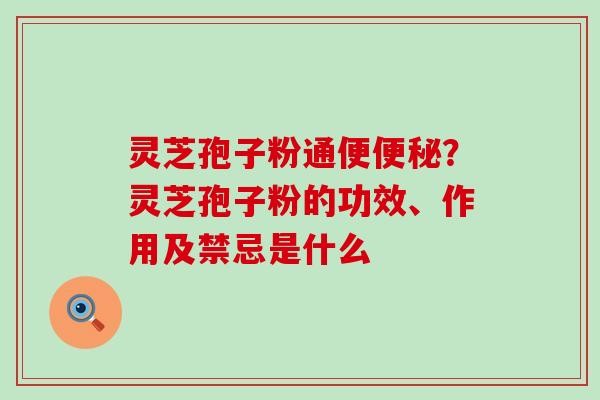 灵芝孢子粉通便？灵芝孢子粉的功效、作用及禁忌是什么