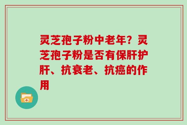 灵芝孢子粉中老年？灵芝孢子粉是否有、抗、抗的作用