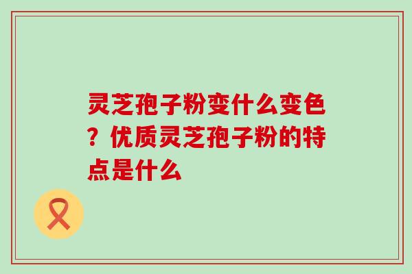 灵芝孢子粉变什么变色？优质灵芝孢子粉的特点是什么