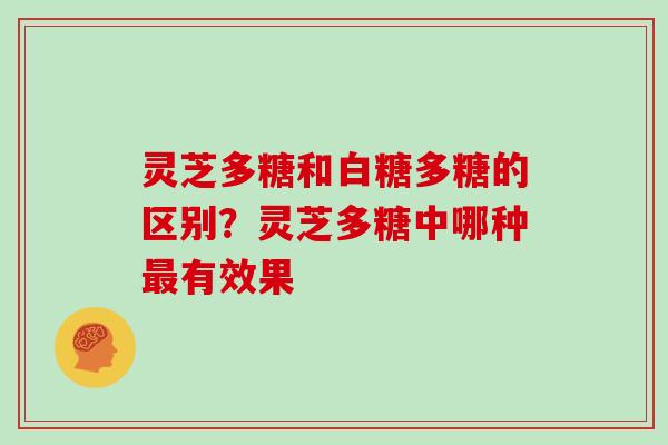 灵芝多糖和白糖多糖的区别？灵芝多糖中哪种有效果