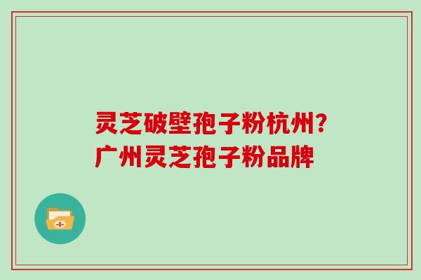 灵芝破壁孢子粉杭州？广州灵芝孢子粉品牌