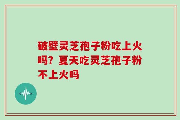 破壁灵芝孢子粉吃上火吗？夏天吃灵芝孢子粉不上火吗