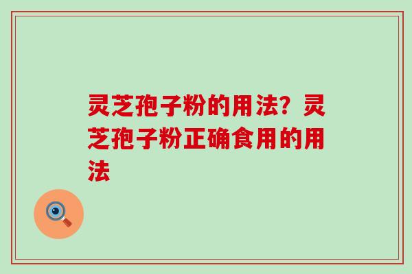 灵芝孢子粉的用法？灵芝孢子粉正确食用的用法