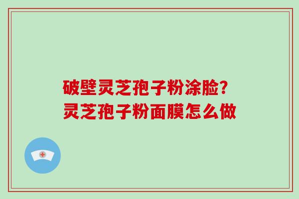 破壁灵芝孢子粉涂脸？灵芝孢子粉面膜怎么做