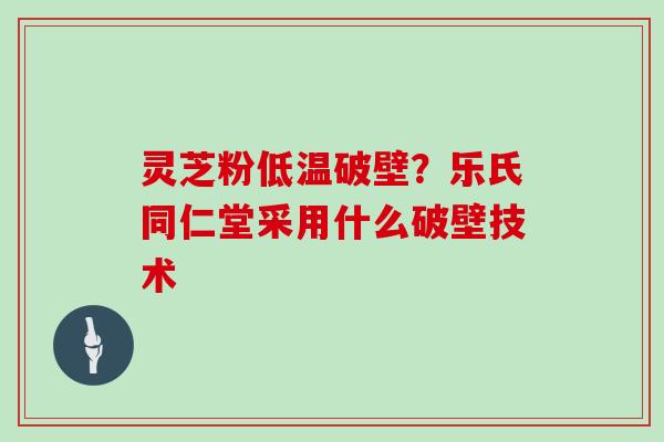 灵芝粉低温破壁？乐氏同仁堂采用什么破壁技术