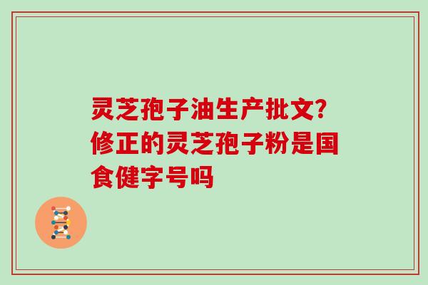 灵芝孢子油生产批文？修正的灵芝孢子粉是国食健字号吗