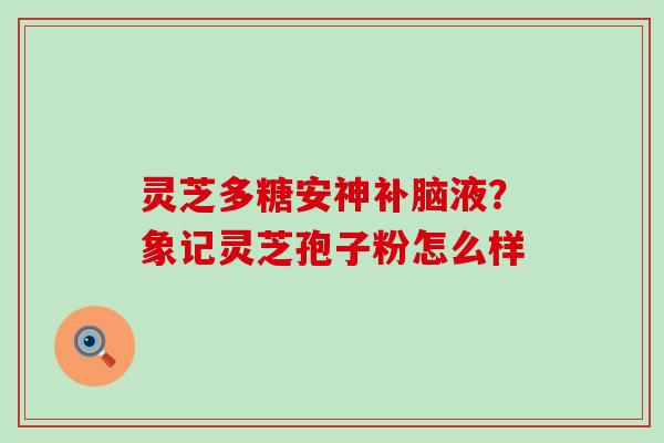 灵芝多糖安神补脑液？象记灵芝孢子粉怎么样