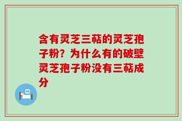 含有灵芝三萜的灵芝孢子粉？为什么有的破壁灵芝孢子粉没有三萜成分