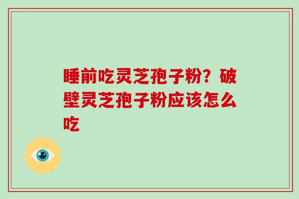 睡前吃灵芝孢子粉？破壁灵芝孢子粉应该怎么吃