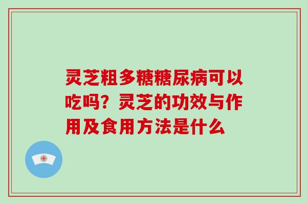 灵芝粗多糖可以吃吗？灵芝的功效与作用及食用方法是什么