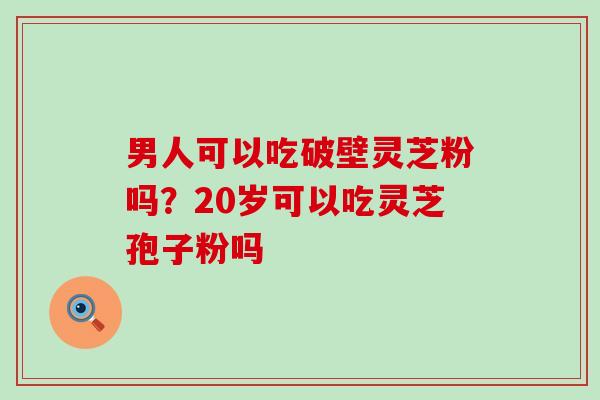 男人可以吃破壁灵芝粉吗？20岁可以吃灵芝孢子粉吗