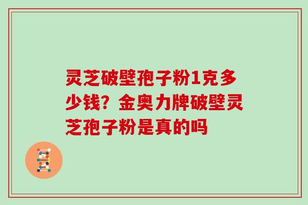 灵芝破壁孢子粉1克多少钱？金奥力牌破壁灵芝孢子粉是真的吗